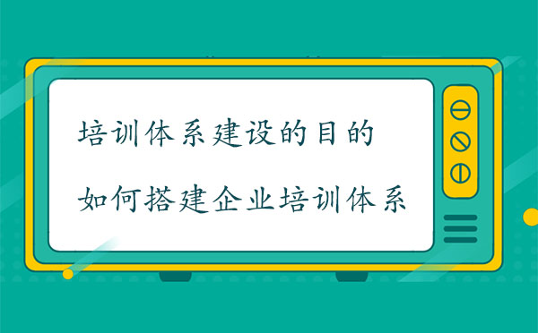 培訓(xùn)體系建設(shè)的目的是什么？如何搭建企業(yè)培訓(xùn)體系